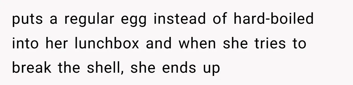 puts a regular egg instead of hard-boiled into her lunchbox and when she tries to break the shell, she ends up