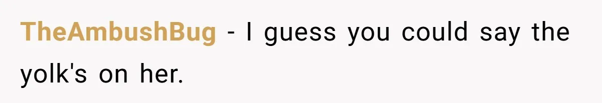 TheAmbushBug - I guess you could say the yolk's on her.