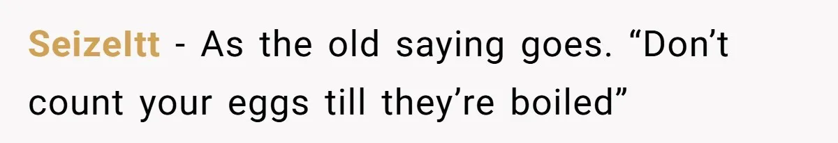 SeizeItt - As the old saying goes. “Don’t count your eggs till they’re boiled”