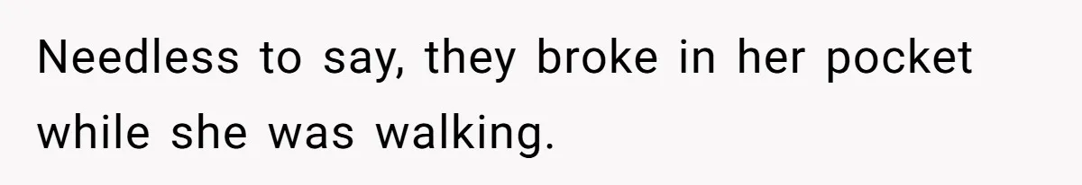 Needless to say, they broke in her pocket while she was walking.