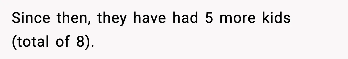 Woman Refuses To Fund Sister’s Nanny And Gets Called “Jealous” Since then, they have had 5 more kids (total of 8).