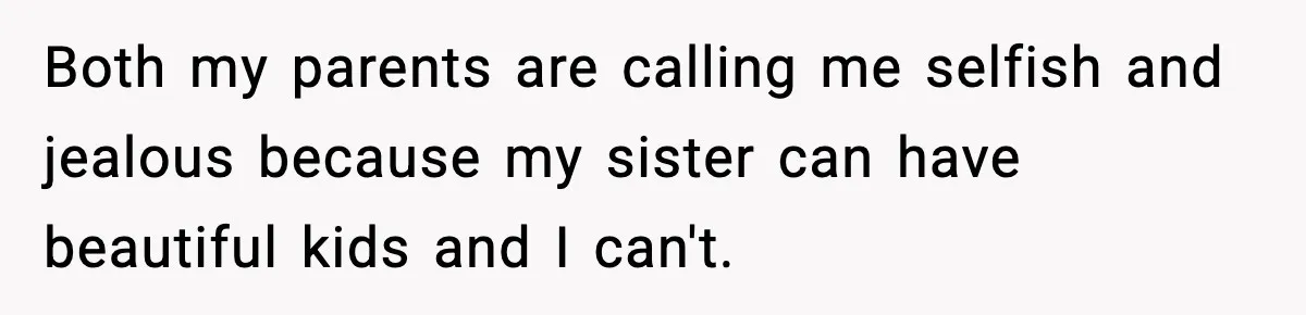 Woman Refuses To Fund Sister’s Nanny And Gets Called “Jealous” Both my parents are calling me selfish and jealous because my sister can have beautiful kids and I can't.