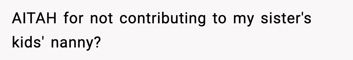 Woman Refuses To Fund Sister’s Nanny And Gets Called “Jealous” AITAH for not contributing to my sister's kids' nanny?