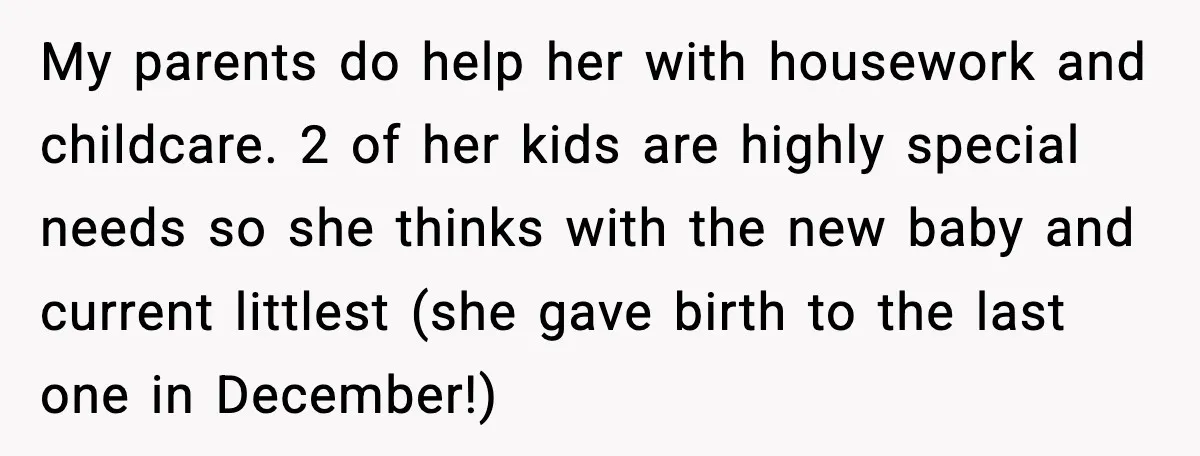 Woman Refuses To Fund Sister’s Nanny And Gets Called “Jealous” My parents do help her with housework and childcare. 2 of her kids are highly special needs so she thinks with the new baby and current littlest (she gave birth...