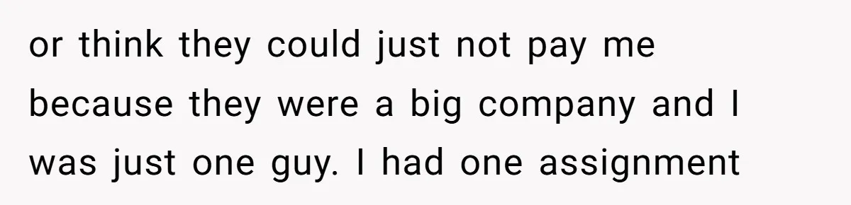 or think they could just not pay me because they were a big company and I was just one guy. I had one assignment