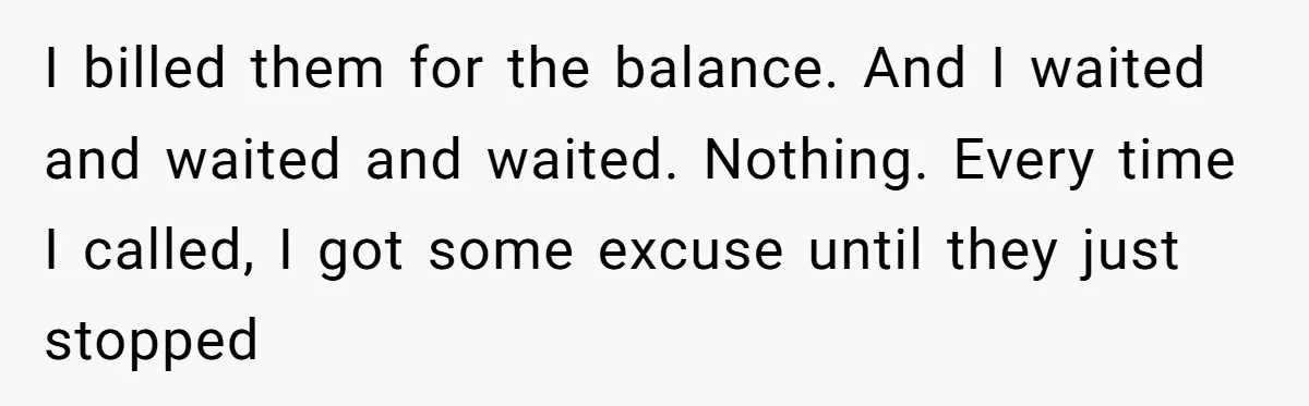 I billed them for the balance. And I waited and waited and waited. Nothing. Every time I called, I got some excuse until they just stopped