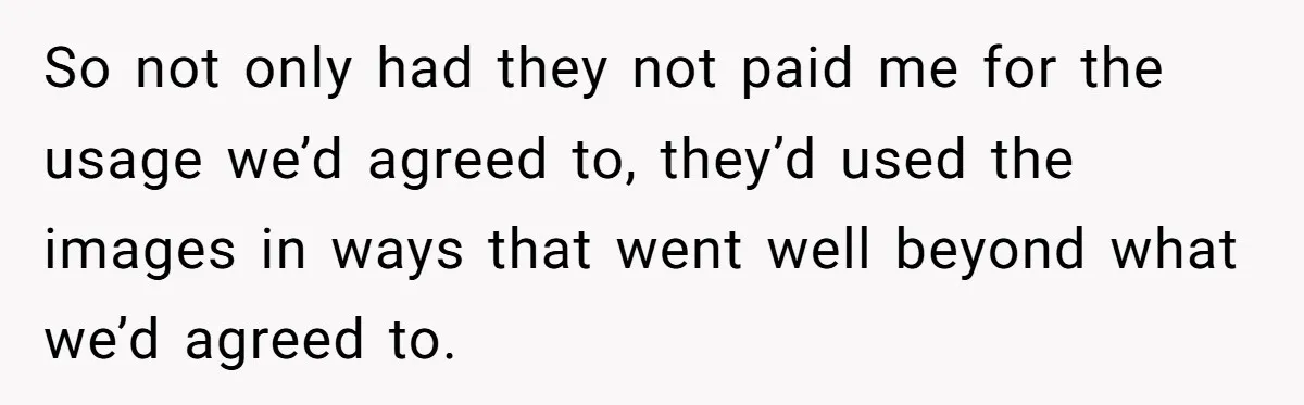 So not only had they not paid me for the usage we’d agreed to, they’d used the images in ways that went well beyond what we’d agreed to.