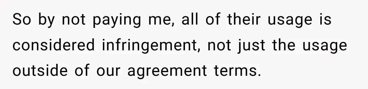 So by not paying me, all of their usage is considered infringement, not just the usage outside of our agreement terms.