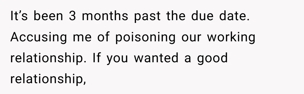 It’s been 3 months past the due date. Accusing me of poisoning our working relationship. If you wanted a good relationship,