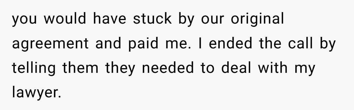 you would have stuck by our original agreement and paid me. I ended the call by telling them they needed to deal with my lawyer.