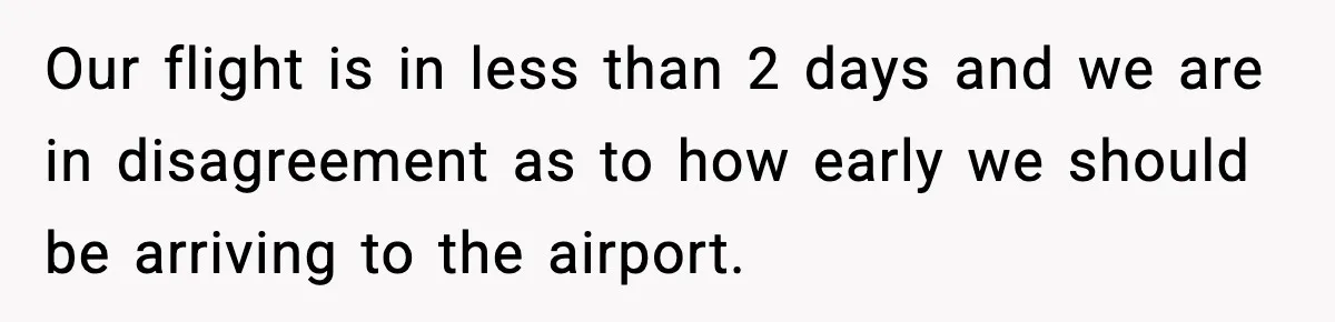 Our flight is in less than 2 days and we are in disagreement as to how early we should be arriving to the airport.