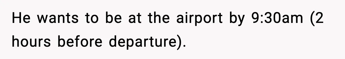 He wants to be at the airport by 9:30am (2 hours before departure).