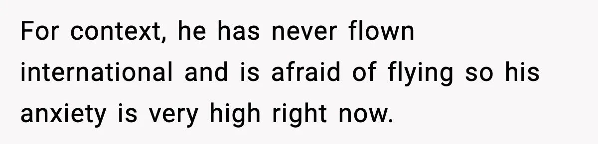 For context, he has never flown international and is afraid of flying so his anxiety is very high right now.