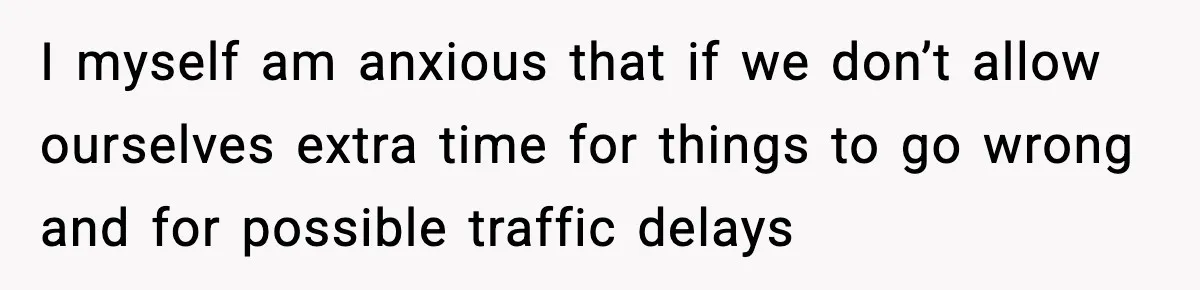 I myself am anxious that if we don’t allow ourselves extra time for things to go wrong and for possible traffic delays