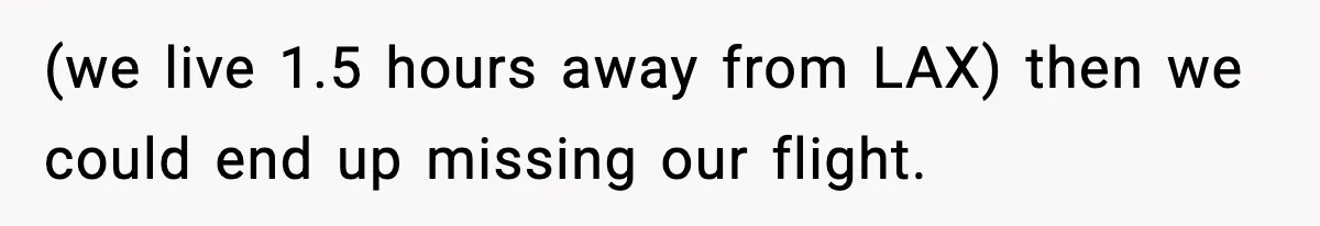 (we live 1.5 hours away from LAX) then we could end up missing our flight.