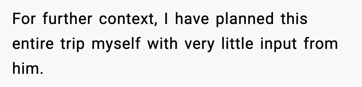 For further context, I have planned this entire trip myself with very little input from him.
