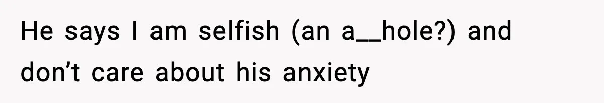 He says I am selfish (an a__hole?) and don’t care about his anxiety