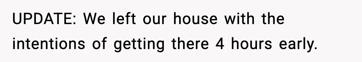 UPDATE: We left our house with the intentions of getting there 4 hours early.