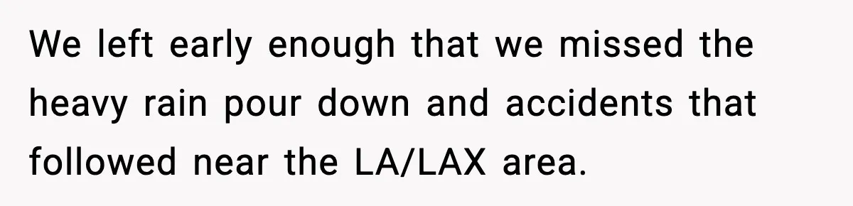 We left early enough that we missed the heavy rain pour down and accidents that followed near the LA/LAX area.