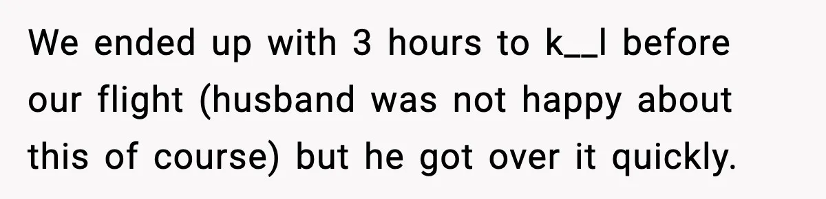 We ended up with 3 hours to k__l before our flight (husband was not happy about this of course) but he got over it quickly.