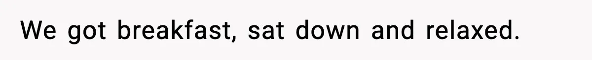 We got breakfast, sat down and relaxed.