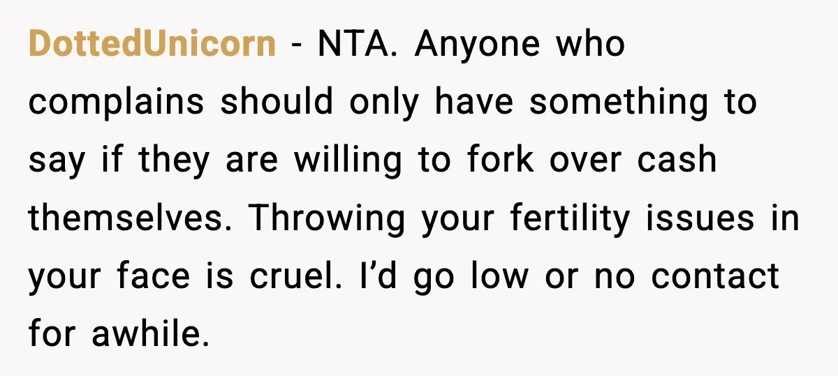 Woman Refuses To Fund Sister’s Nanny And Gets Called “Jealous” DottedUnicorn - NTA. Anyone who complains should only have something to say if they are willing to fork over cash themselves. Throwing your fertility issues in your face is cruel....