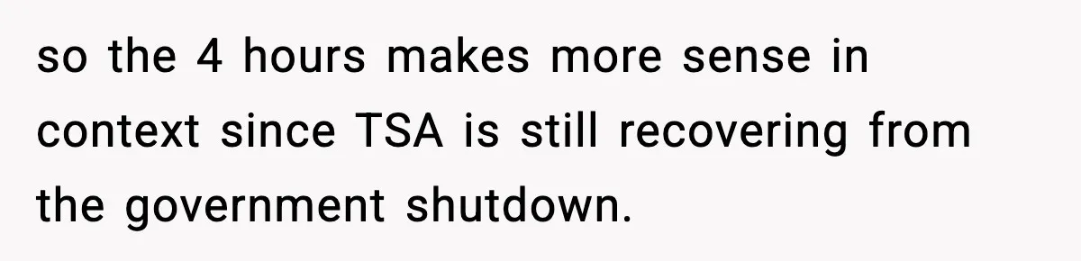 so the 4 hours makes more sense in context since TSA is still recovering from the government shutdown.