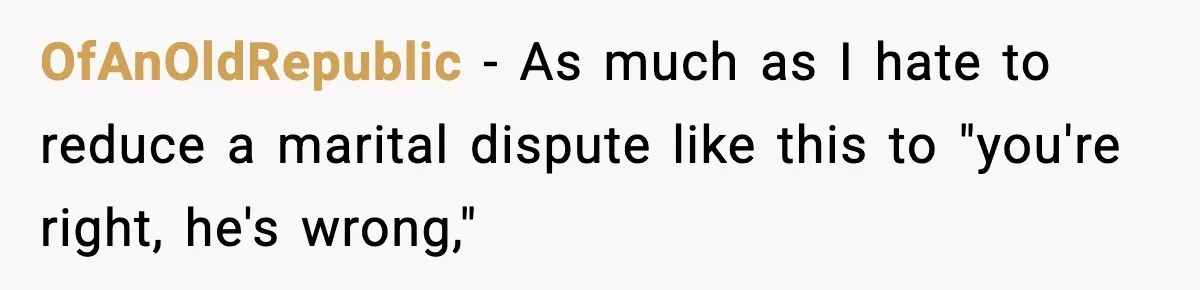 OfAnOldRepublic − As much as I hate to reduce a marital dispute like this to "you're right, he's wrong,"