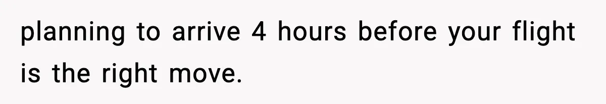 planning to arrive 4 hours before your flight is the right move.
