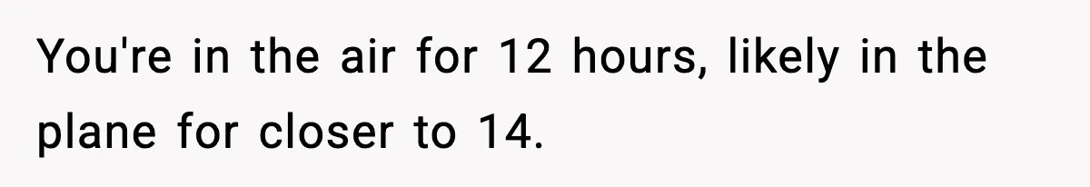 You're in the air for 12 hours, likely in the plane for closer to 14.
