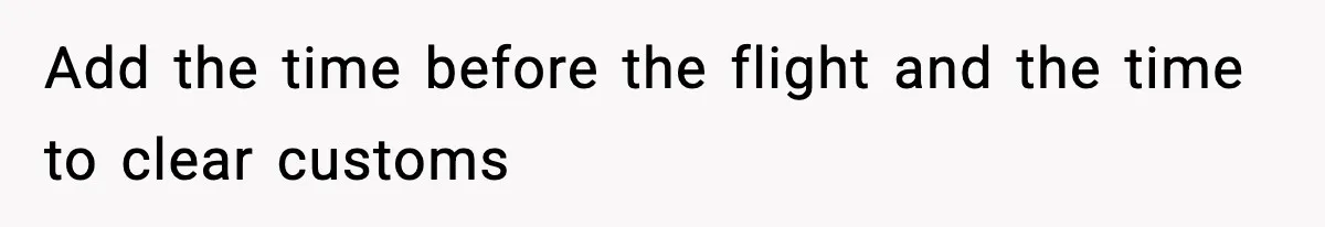 Add the time before the flight and the time to clear customs