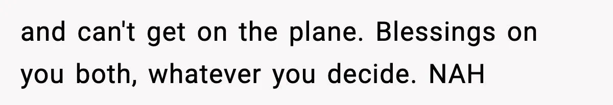 and can't get on the plane. Blessings on you both, whatever you decide. NAH