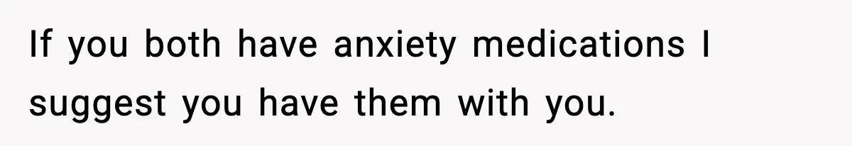 If you both have anxiety medications I suggest you have them with you.