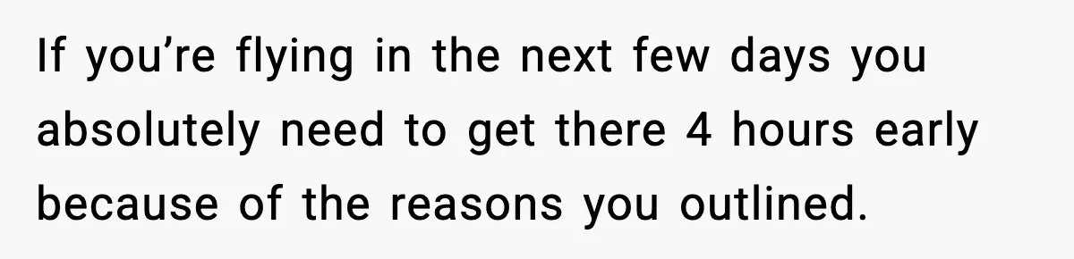 If you’re flying in the next few days you absolutely need to get there 4 hours early because of the reasons you outlined.