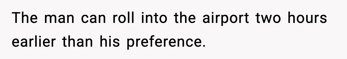 The man can roll into the airport two hours earlier than his preference.