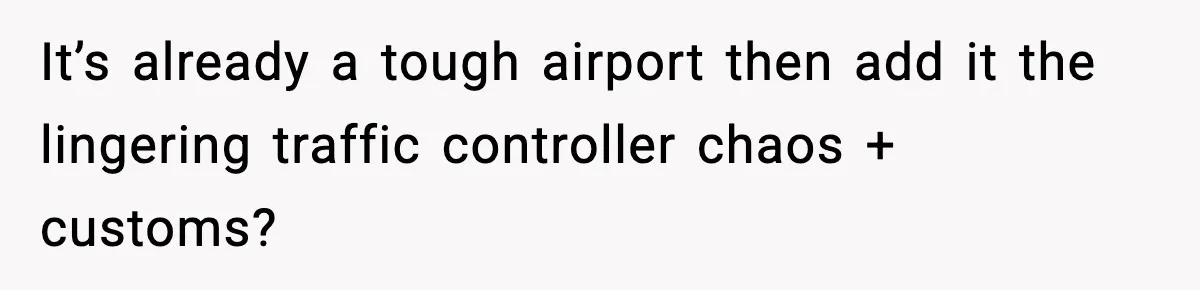 It’s already a tough airport then add it the lingering traffic controller chaos + customs?
