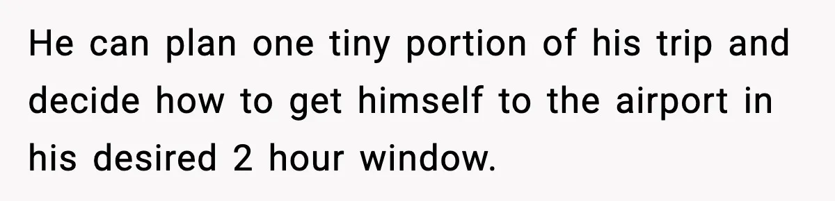 He can plan one tiny portion of his trip and decide how to get himself to the airport in his desired 2 hour window.
