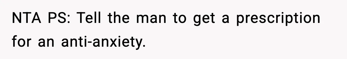 NTA PS: Tell the man to get a prescription for an anti-anxiety.