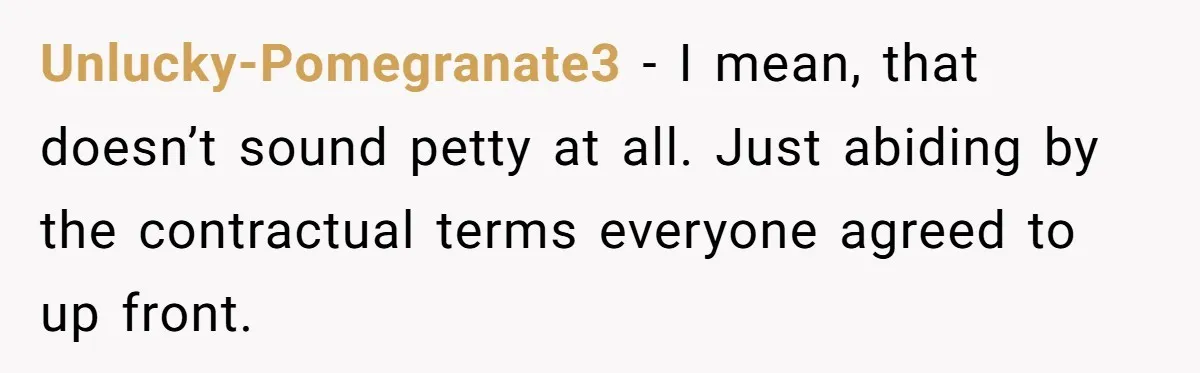 Unlucky-Pomegranate3 - I mean, that doesn’t sound petty at all. Just abiding by the contractual terms everyone agreed to up front.