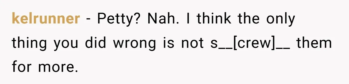kelrunner - Petty? Nah. I think the only thing you did wrong is not s__[crew]__ them for more.