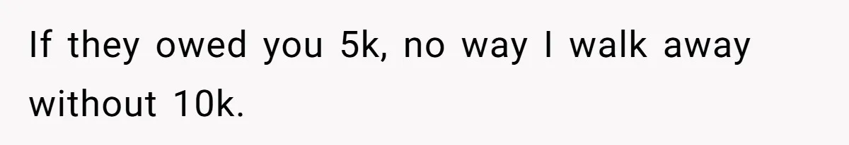 If they owed you 5k, no way I walk away without 10k.