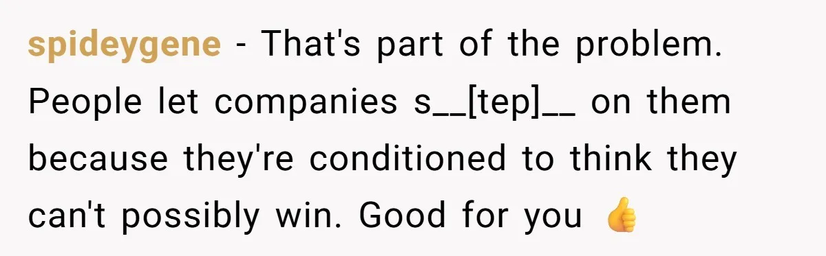 spideygene - That's part of the problem. People let companies s__[tep]__ on them because they're conditioned to think they can't possibly win. Good for you 👍