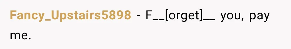 Fancy_Upstairs5898 - F__[orget]__ you, pay me.