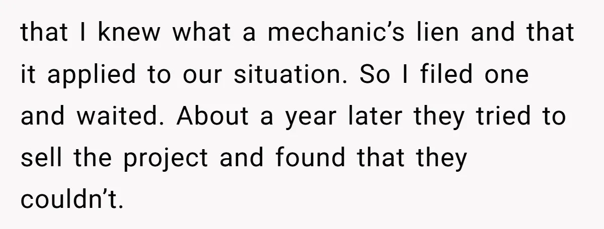 that I knew what a mechanic’s lien and that it applied to our situation. So I filed one and waited. About a year later they tried to sell the project...