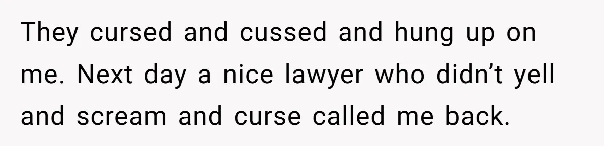 They cursed and cussed and hung up on me. Next day a nice lawyer who didn’t yell and scream and curse called me back.