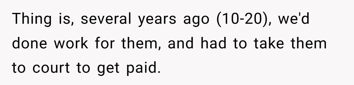 Thing is, several years ago (10-20), we'd done work for them, and had to take them to court to get paid.