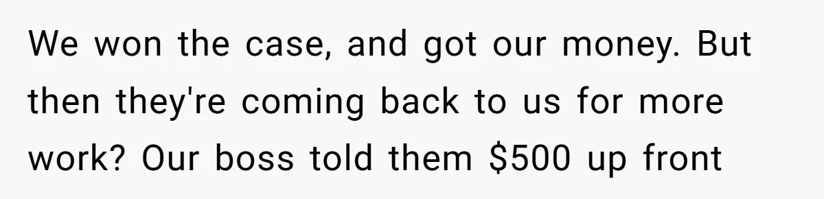 We won the case, and got our money. But then they're coming back to us for more work? Our boss told them $500 up front