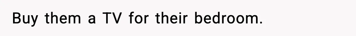 Woman Refuses To Fund Sister’s Nanny And Gets Called “Jealous” Buy them a TV for their bedroom.