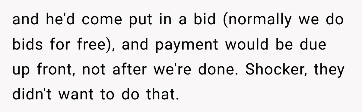 and he'd come put in a bid (normally we do bids for free), and payment would be due up front, not after we're done. Shocker, they didn't want to do...