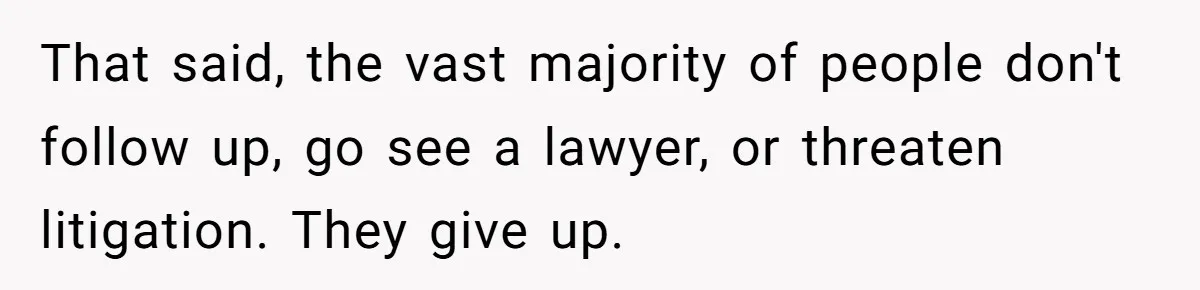 That said, the vast majority of people don't follow up, go see a lawyer, or threaten litigation. They give up.